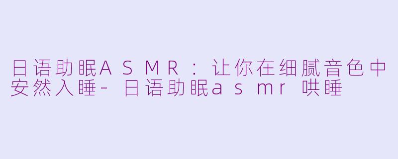 日语助眠ASMR：让你在细腻音色中安然入睡-日语助眠asmr哄睡