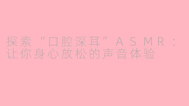 探索“口腔深耳”ASMR：让你身心放松的声音体验
