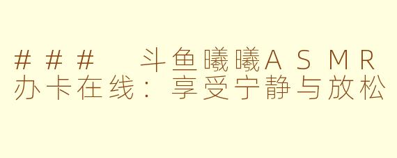 ### 斗鱼曦曦ASMR办卡在线：享受宁静与放松