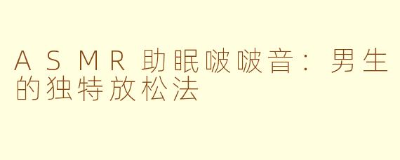 ASMR助眠啵啵音：男生的独特放松法