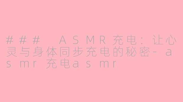 ### ASMR充电：让心灵与身体同步充电的秘密-asmr充电asmr