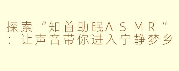 探索“知首助眠ASMR”：让声音带你进入宁静梦乡