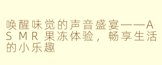 唤醒味觉的声音盛宴——ASMR果冻体验，畅享生活的小乐趣