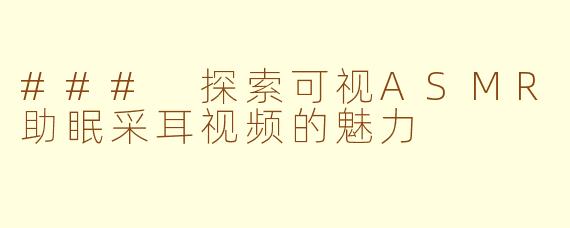 ### 探索可视ASMR助眠采耳视频的魅力