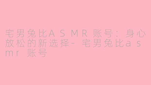 宅男兔比ASMR账号：身心放松的新选择-宅男兔比asmr账号