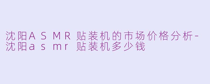 沈阳ASMR贴装机的市场价格分析-沈阳asmr贴装机多少钱