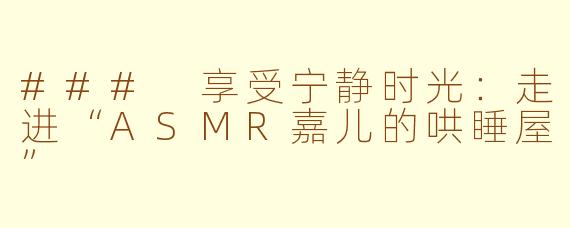 ### 享受宁静时光：走进“ASMR嘉儿的哄睡屋”