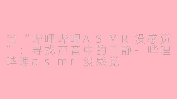 当“哔哩哔哩ASMR没感觉”：寻找声音中的宁静-哔哩哔哩asmr没感觉