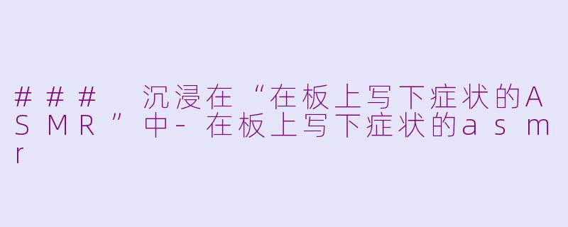 ### 沉浸在“在板上写下症状的ASMR”中-在板上写下症状的asmr