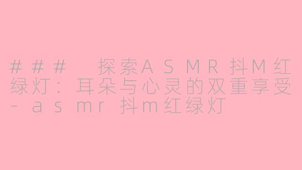 ### 探索ASMR抖M红绿灯：耳朵与心灵的双重享受-asmr抖m红绿灯