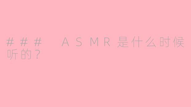 ### ASMR是什么时候听的？