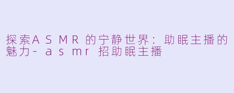 探索ASMR的宁静世界：助眠主播的魅力-asmr招助眠主播