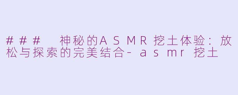 ### 神秘的ASMR挖土体验：放松与探索的完美结合-asmr挖土