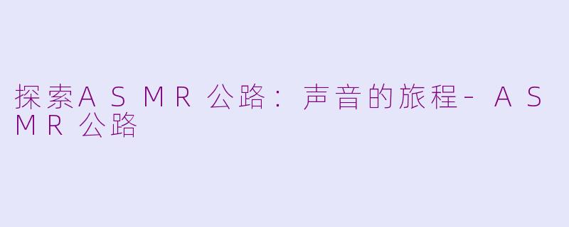 探索ASMR公路：声音的旅程-ASMR公路