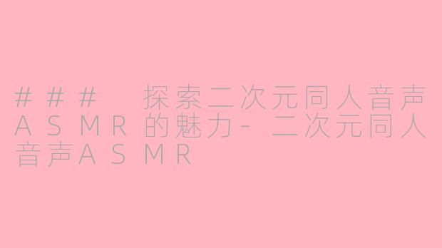 ### 探索二次元同人音声ASMR的魅力-二次元同人音声ASMR