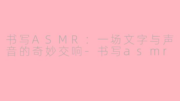 书写ASMR：一场文字与声音的奇妙交响-书写asmr