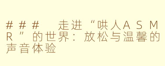 ### 走进“哄人ASMR”的世界：放松与温馨的声音体验
