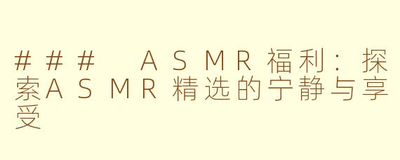 ### ASMR福利：探索ASMR精选的宁静与享受