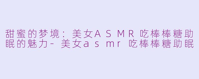 甜蜜的梦境：美女ASMR吃棒棒糖助眠的魅力-美女asmr吃棒棒糖助眠