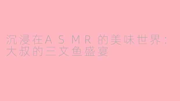 沉浸在ASMR的美味世界：大叔的三文鱼盛宴