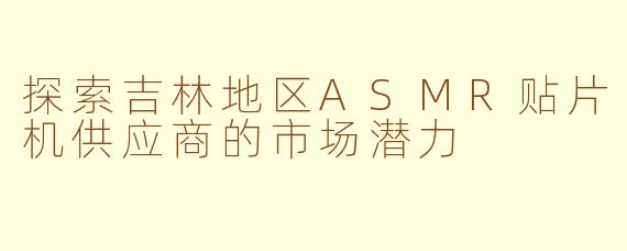 探索吉林地区ASMR贴片机供应商的市场潜力