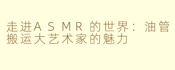 走进ASMR的世界：油管搬运大艺术家的魅力