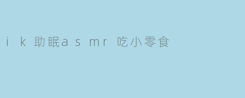 ik助眠asmr吃小零食
