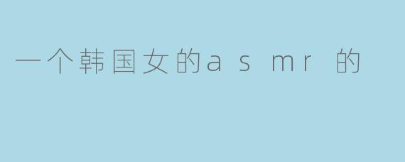 韩国女孩的ASMR之旅:声音中的温柔抚慰