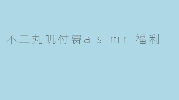 不二丸叽付费asmr福利