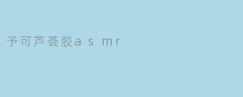 ### 探秘“予可芦荟胶ASMR”:舒缓身心的自然享受