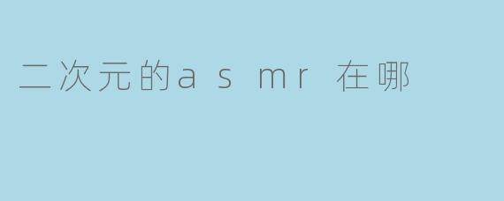 探索二次元的ASMR世界:沉浸于声音的治愈之旅