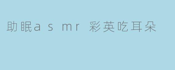 助眠asmr彩英吃耳朵