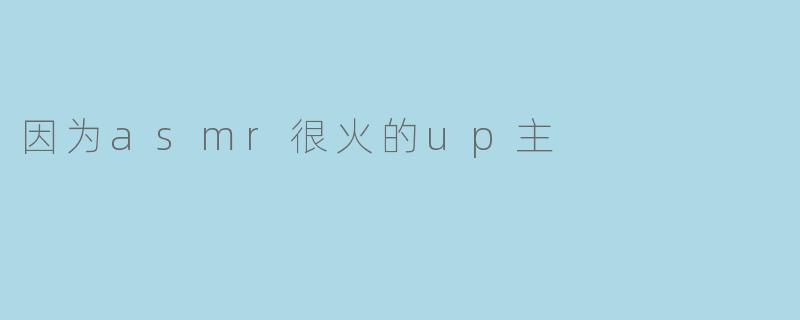 为什么最近越来越多的ASMR UP主受到了关注和喜爱?****