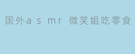 国外的ASMR视频中,微笑姐吃零食有什么特别之处?