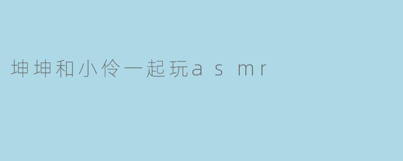 坤坤与小伶的ASMR奇妙之旅