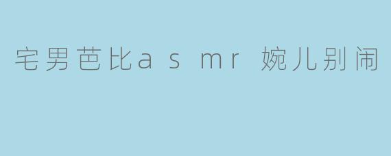 宅男芭比asmr婉儿别闹