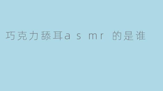 巧克力舔耳asmr的是谁