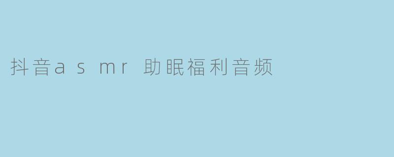 抖音asmr助眠福利音频