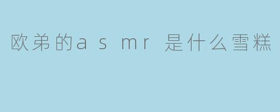 欧弟的asmr是什么雪糕