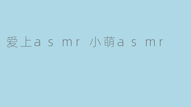 为什么你会爱上asmr小萌asmr的声音和视频？
