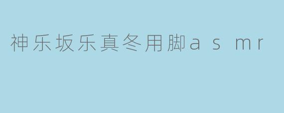 神乐坂乐真冬用脚asmr
