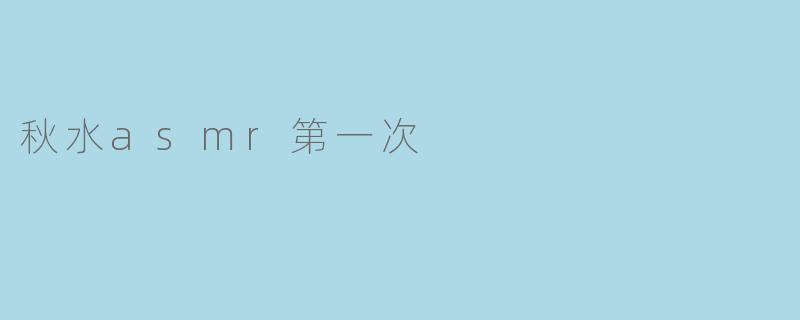 你第一次听秋水ASMR的感受是什么？
