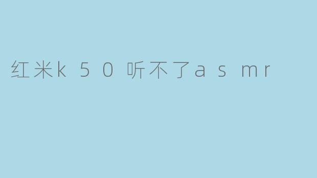 红米K50听不了ASMR?解析原因与解决方法