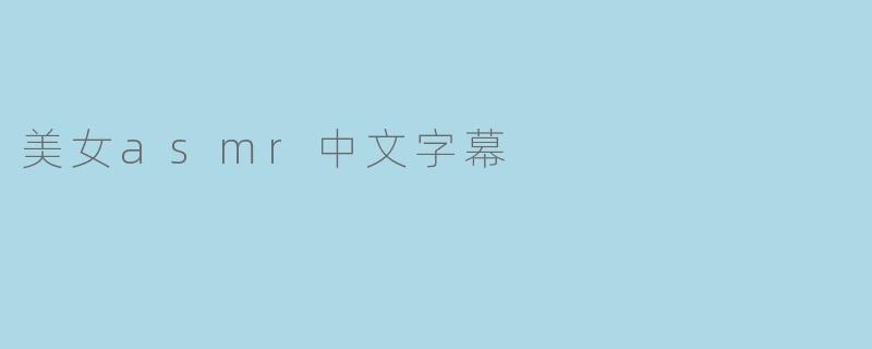 ### 沉浸在声音的世界：美女ASMR与中文字幕的完美结合