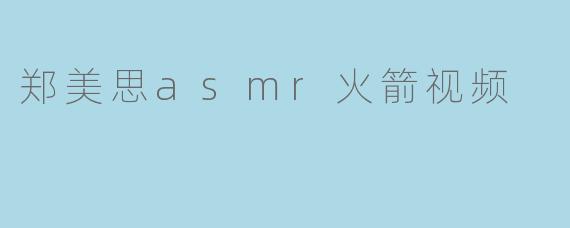 郑美思asmr火箭视频