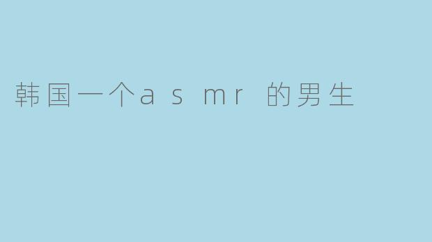 ### 韩国ASMR男生的温柔世界