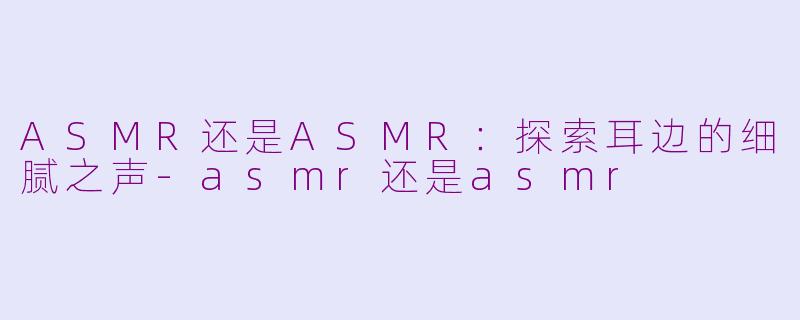 ASMR还是ASMR：探索耳边的细腻之声-asmr还是asmr