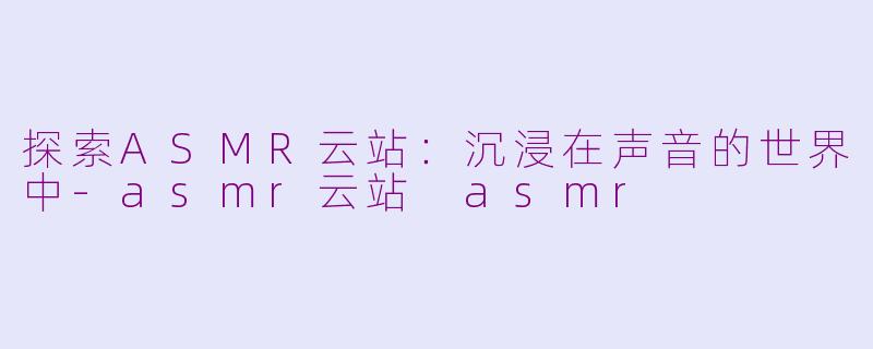 探索ASMR云站：沉浸在声音的世界中-asmr云站 asmr