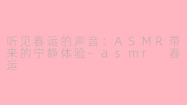 听见春运的声音：ASMR带来的宁静体验-asmr 春运
