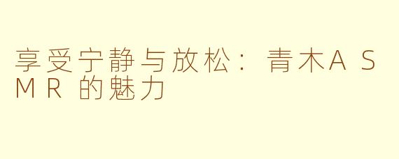 享受宁静与放松：青木ASMR的魅力